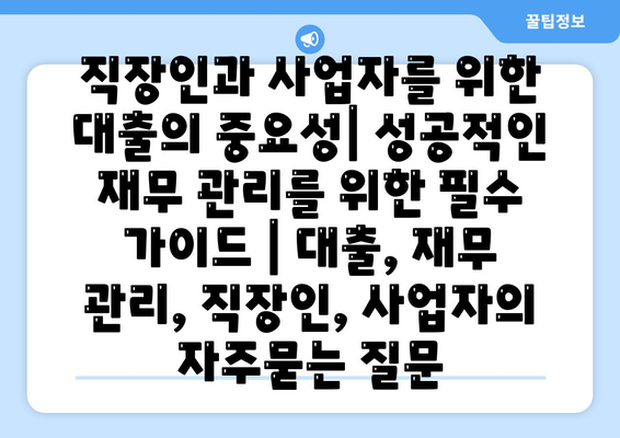 직장인과 사업자를 위한 대출의 중요성| 성공적인 재무 관리를 위한 필수 가이드 | 대출, 재무 관리, 직장인, 사업자