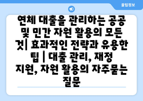 연체 대출을 관리하는 공공 및 민간 자원 활용의 모든 것| 효과적인 전략과 유용한 팁 | 대출 관리, 재정 지원, 자원 활용