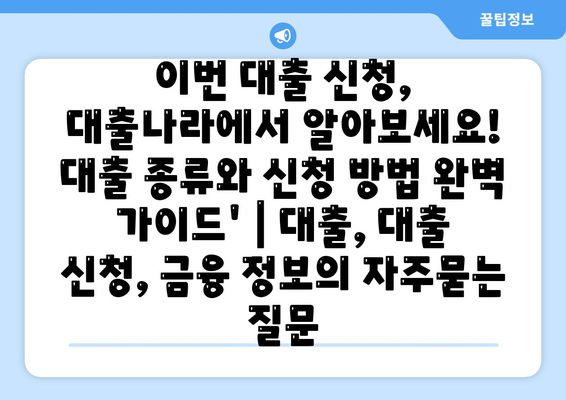 이번 대출 신청, 대출나라에서 알아보세요! 대출 종류와 신청 방법 완벽 가이드