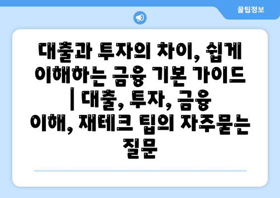 대출과 투자의 차이, 쉽게 이해하는 금융 기본 가이드 | 대출, 투자, 금융 이해, 재테크 팁