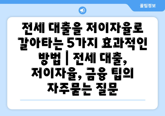 전세 대출을 저이자율로 갈아타는 5가지 효과적인 방법 | 전세 대출, 저이자율, 금융 팁