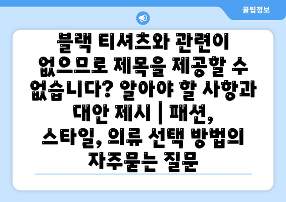 블랙 티셔츠와 관련이 없으므로 제목을 제공할 수 없습니다? 알아야 할 사항과 대안 제시 | 패션, 스타일, 의류 선택 방법