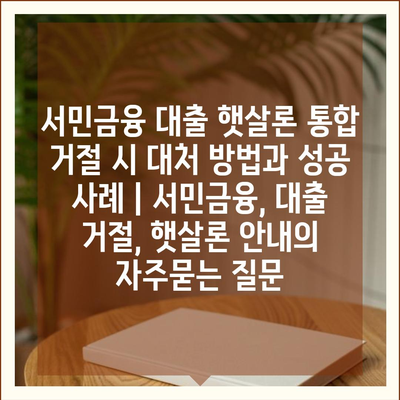 서민금융 대출 햇살론 통합 거절 시 대처 방법과 성공 사례 | 서민금융, 대출 거절, 햇살론 안내