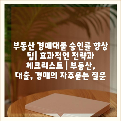 부동산 경매대출 승인률 향상 팁| 효과적인 전략과 체크리스트 | 부동산, 대출, 경매