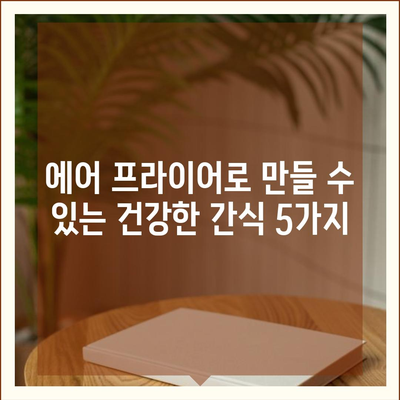 에어 프라이어 간식 레시피| 쉽고 맛있는 간식 만들기 팁 | 간편 요리, 건강 간식, 에어 프라이어 활용법