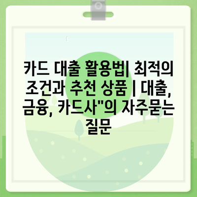 카드 대출 활용법| 최적의 조건과 추천 상품 | 대출, 금융, 카드사"