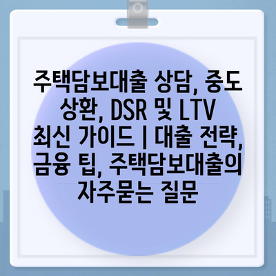 주택담보대출 상담, 중도 상환, DSR 및 LTV 최신 가이드 | 대출 전략, 금융 팁, 주택담보대출