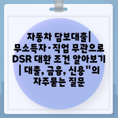 자동차 담보대출| 무소득자·직업 무관으로 DSR 대환 조건 알아보기 | 대출, 금융, 신용"