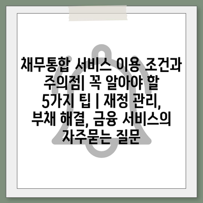 채무통합 서비스 이용 조건과 주의점| 꼭 알아야 할 5가지 팁 | 재정 관리, 부채 해결, 금융 서비스