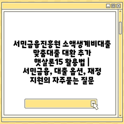 서민금융진흥원 소액생계비대출 맞춤대출 대환 추가 햇살론15 활용법 | 서민금융, 대출 옵션, 재정 지원