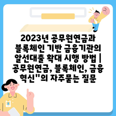 2023년 공무원연금과 블록체인 기반 금융기관의 알선대출 확대 시행 방법 | 공무원연금, 블록체인, 금융 혁신"