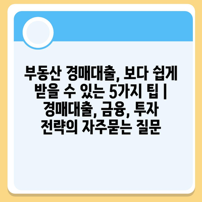 부동산 경매대출, 보다 쉽게 받을 수 있는 5가지 팁 | 경매대출, 금융, 투자 전략