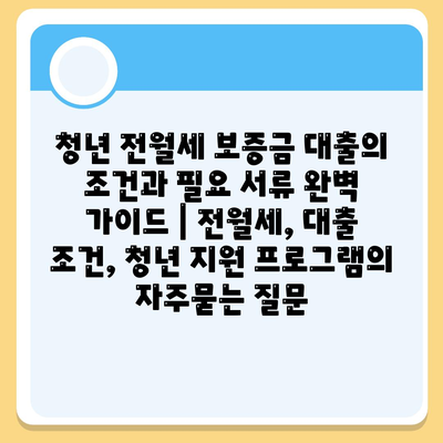 청년 전월세 보증금 대출의 조건과 필요 서류 완벽 가이드 | 전월세, 대출 조건, 청년 지원 프로그램