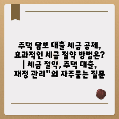 주택 담보 대출 세금 공제, 효과적인 세금 절약 방법은? | 세금 절약, 주택 대출, 재정 관리"