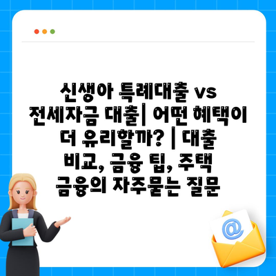 신생아 특례대출 vs 전세자금 대출| 어떤 혜택이 더 유리할까? | 대출 비교, 금융 팁, 주택 금융