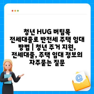 청년 HUG 버팀목 전세대출로 반전세 주택 임대 방법 | 청년 주거 지원, 전세대출, 주택 임대 정보