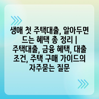 생애 첫 주택대출, 알아두면 드는 혜택 총 정리 | 주택대출, 금융 혜택, 대출 조건, 주택 구매 가이드