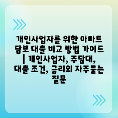 개인사업자를 위한 아파트 담보 대출 비교 방법 가이드 | 개인사업자, 주담대, 대출 조건, 금리