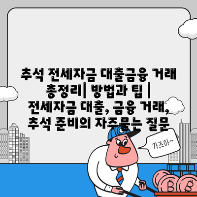 추석 전세자금 대출금융 거래 총정리| 방법과 팁 | 전세자금 대출, 금융 거래, 추석 준비