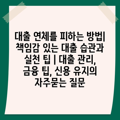 대출 연체를 피하는 방법| 책임감 있는 대출 습관과 실천 팁 | 대출 관리, 금융 팁, 신용 유지