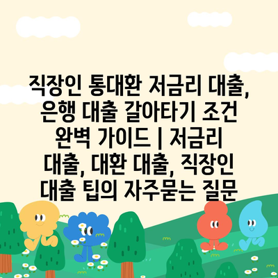 직장인 통대환 저금리 대출, 은행 대출 갈아타기 조건 완벽 가이드 | 저금리 대출, 대환 대출, 직장인 대출 팁