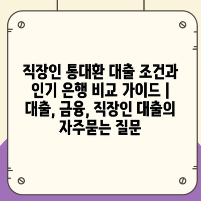 직장인 통대환 대출 조건과 인기 은행 비교 가이드 | 대출, 금융, 직장인 대출