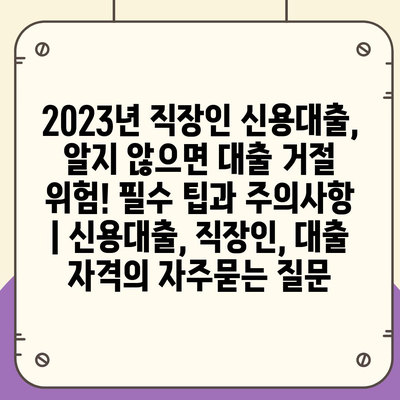 2023년 직장인 신용대출, 알지 않으면 대출 거절 위험! 필수 팁과 주의사항 | 신용대출, 직장인, 대출 자격