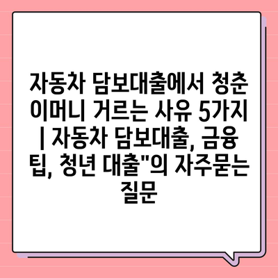 자동차 담보대출에서 청춘 이머니 거르는 사유 5가지 | 자동차 담보대출, 금융 팁, 청년 대출"