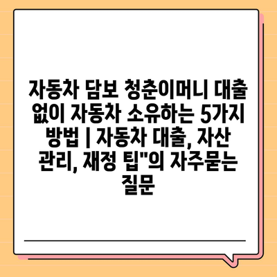 자동차 담보 청춘이머니 대출 없이 자동차 소유하는 5가지 방법 | 자동차 대출, 자산 관리, 재정 팁"