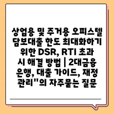 상업용 및 주거용 오피스텔 담보대출 한도 최대화하기 위한 DSR, RTI 초과 시 해결 방법 | 2대금융 은행, 대출 가이드, 재정 관리"