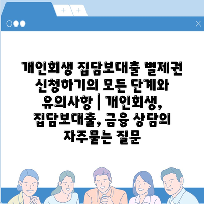 개인회생 집담보대출 별제권 신청하기의 모든 단계와 유의사항 | 개인회생, 집담보대출, 금융 상담