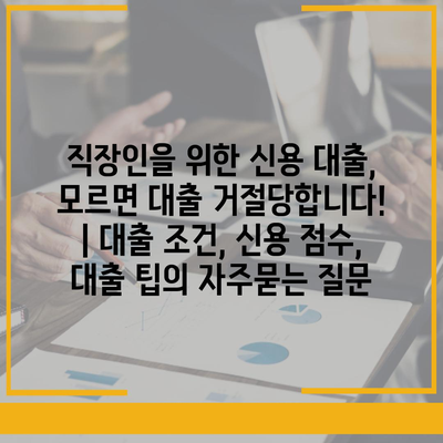 직장인을 위한 신용 대출, 모르면 대출 거절당합니다! | 대출 조건, 신용 점수, 대출 팁