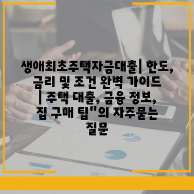 생애최초주택자금대출| 한도, 금리 및 조건 완벽 가이드 | 주택 대출, 금융 정보, 집 구매 팁"