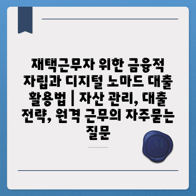 재택근무자 위한 금융적 자립과 디지털 노마드 대출 활용법 | 자산 관리, 대출 전략, 원격 근무