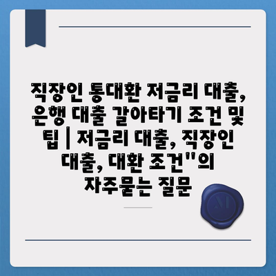 직장인 통대환 저금리 대출, 은행 대출 갈아타기 조건 및 팁 | 저금리 대출, 직장인 대출, 대환 조건"