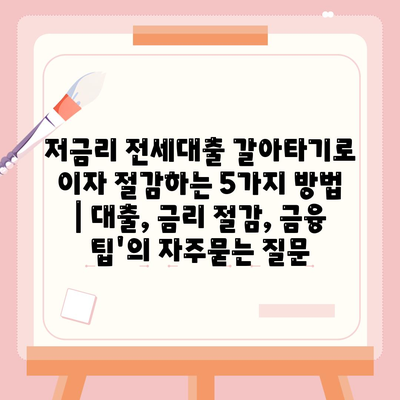 저금리 전세대출 갈아타기로 이자 절감하는 5가지 방법 | 대출, 금리 절감, 금융 팁