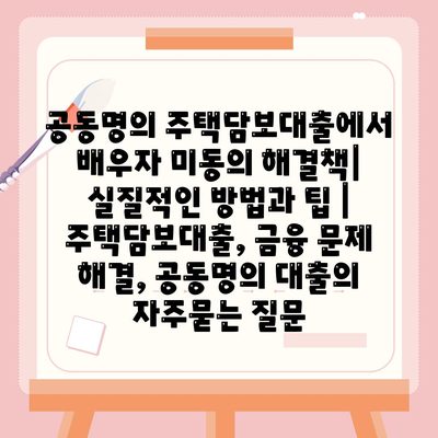 공동명의 주택담보대출에서 배우자 미동의 해결책| 실질적인 방법과 팁 | 주택담보대출, 금융 문제 해결, 공동명의 대출