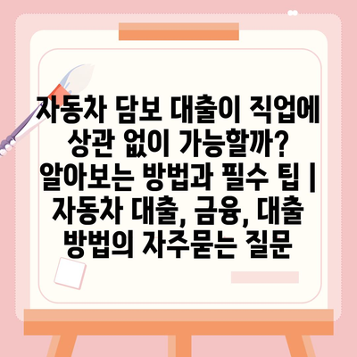 자동차 담보 대출이 직업에 상관 없이 가능할까? 알아보는 방법과 필수 팁 | 자동차 대출, 금융, 대출 방법