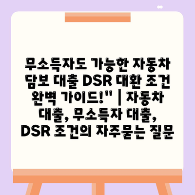 무소득자도 가능한 자동차 담보 대출 DSR 대환 조건 완벽 가이드!" | 자동차 대출, 무소득자 대출, DSR 조건