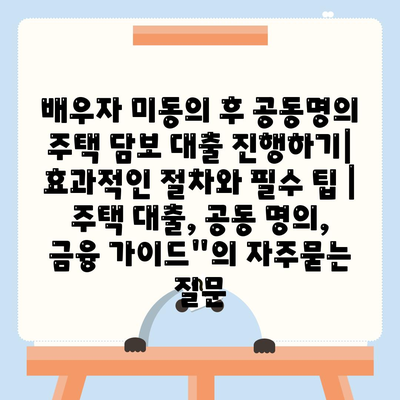 배우자 미동의 후 공동명의 주택 담보 대출 진행하기| 효과적인 절차와 필수 팁 | 주택 대출, 공동 명의, 금융 가이드"