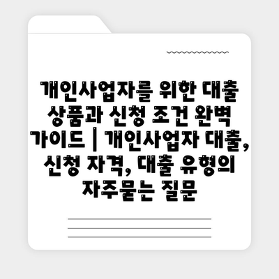 개인사업자를 위한 대출 상품과 신청 조건 완벽 가이드 | 개인사업자 대출, 신청 자격, 대출 유형