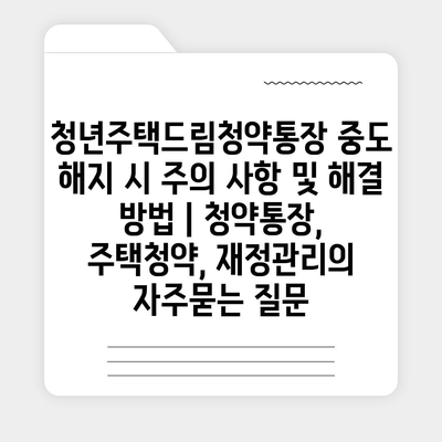 청년주택드림청약통장 중도 해지 시 주의 사항 및 해결 방법 | 청약통장, 주택청약, 재정관리