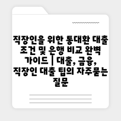 직장인을 위한 통대환 대출 조건 및 은행 비교 완벽 가이드 | 대출, 금융, 직장인 대출 팁