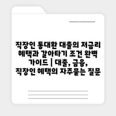 직장인 통대환 대출의 저금리 혜택과 갈아타기 조건 완벽 가이드 | 대출, 금융, 직장인 혜택