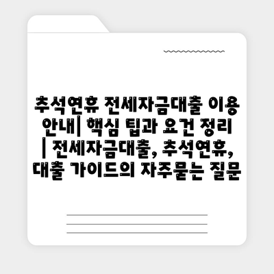 추석연휴 전세자금대출 이용 안내| 핵심 팁과 요건 정리 | 전세자금대출, 추석연휴, 대출 가이드