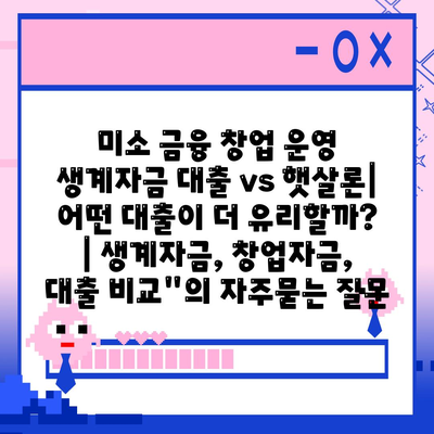 미소 금융 창업 운영 생계자금 대출 vs 햇살론| 어떤 대출이 더 유리할까? | 생계자금, 창업자금, 대출 비교"