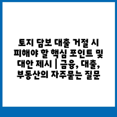 토지 담보 대출 거절 시 피해야 할 핵심 포인트 및 대안 제시 | 금융, 대출, 부동산