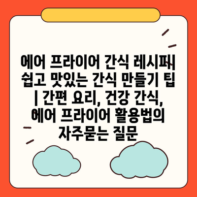 에어 프라이어 간식 레시피| 쉽고 맛있는 간식 만들기 팁 | 간편 요리, 건강 간식, 에어 프라이어 활용법