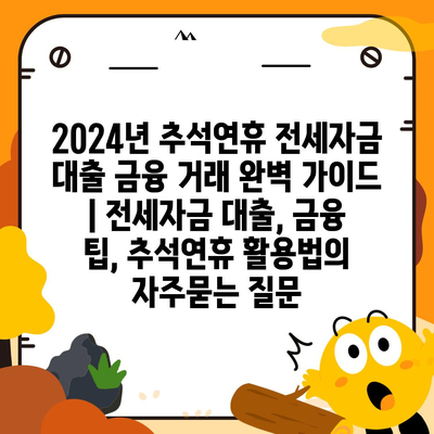 2024년 추석연휴 전세자금 대출 금융 거래 완벽 가이드 | 전세자금 대출, 금융 팁, 추석연휴 활용법