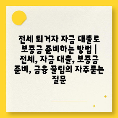 전세 퇴거자 자금 대출로 보증금 준비하는 방법 | 전세, 자금 대출, 보증금 준비, 금융 꿀팁